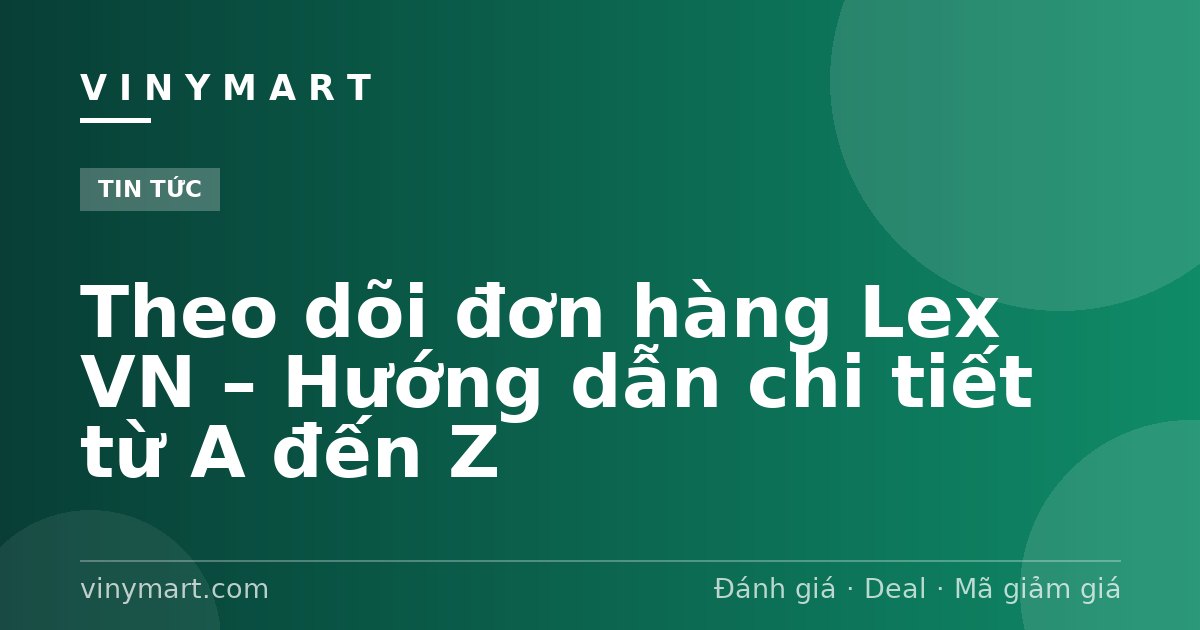 Theo dõi đơn hàng Lex VN – Hướng dẫn chi tiết từ A đến Z