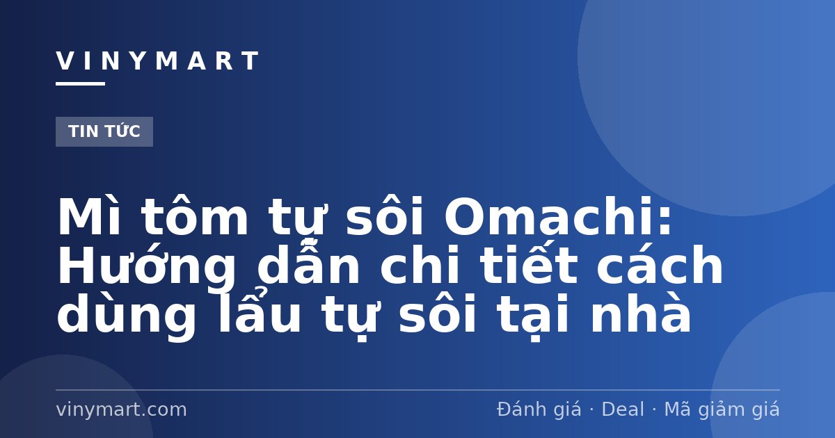 Mì tôm tự sôi Omachi: Hướng dẫn chi tiết cách dùng lẩu tự sôi tại nhà