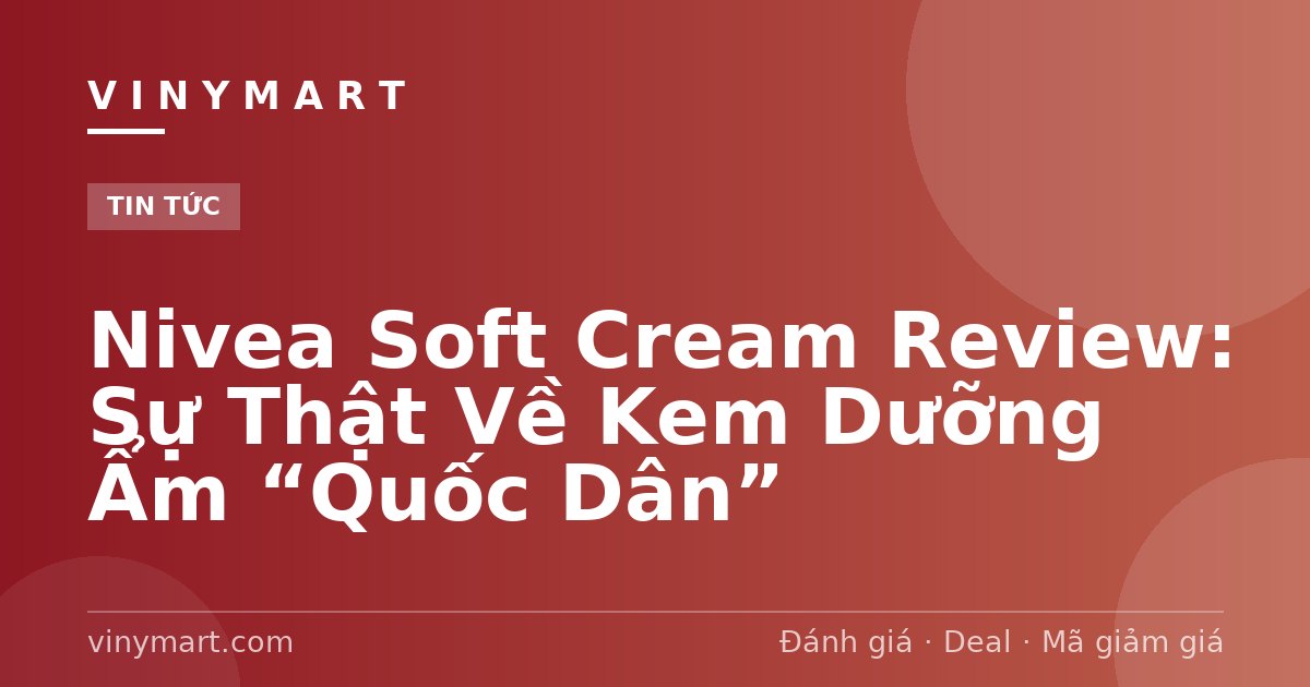 Nivea Soft Cream Review: Sự Thật Về Kem Dưỡng Ẩm “Quốc Dân”