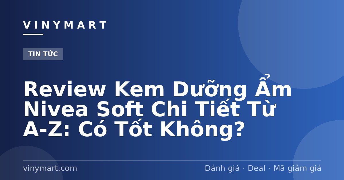 Review Kem Dưỡng Ẩm Nivea Soft Chi Tiết Từ A-Z: Có Tốt Không?
