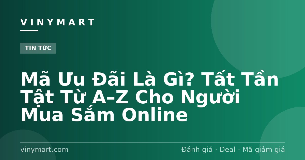 Mã Ưu Đãi Là Gì? Tất Tần Tật Từ A–Z Cho Người Mua Sắm Online