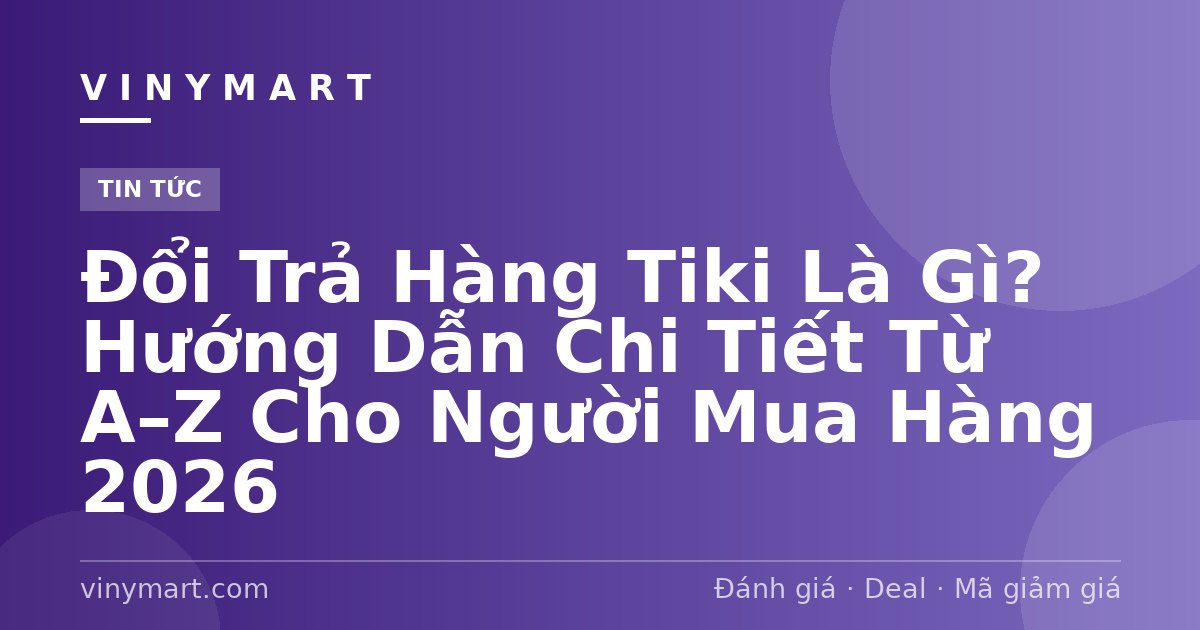 Đổi Trả Hàng Tiki Là Gì? Hướng Dẫn Chi Tiết Từ A–Z Cho Người Mua Hàng 2026