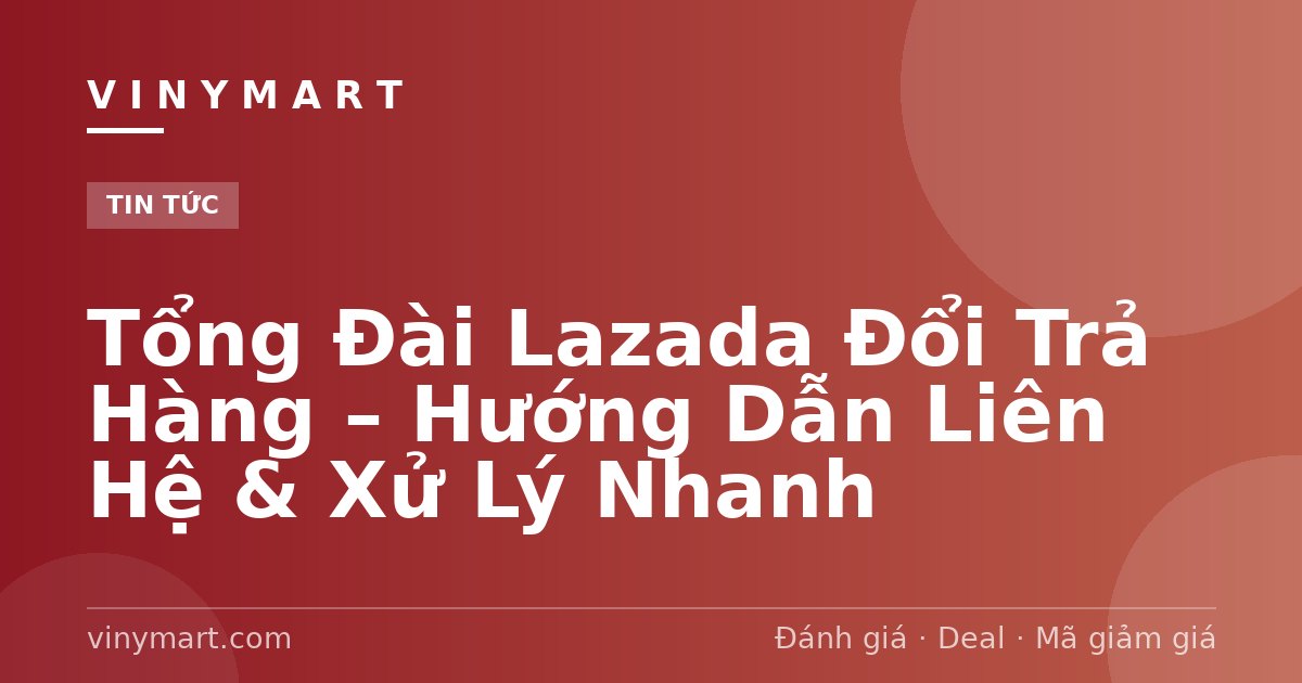 Tổng Đài Lazada Đổi Trả Hàng – Hướng Dẫn Liên Hệ & Xử Lý Nhanh