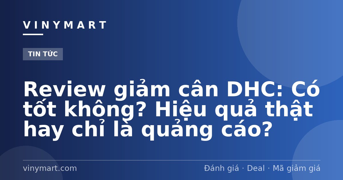 Review giảm cân DHC: Có tốt không? Hiệu quả thật hay chỉ là quảng cáo?
