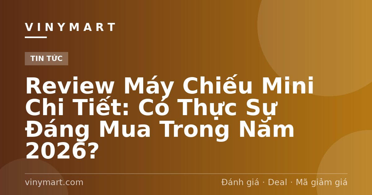 Review Máy Chiếu Mini Chi Tiết: Có Thực Sự Đáng Mua Trong Năm 2026?