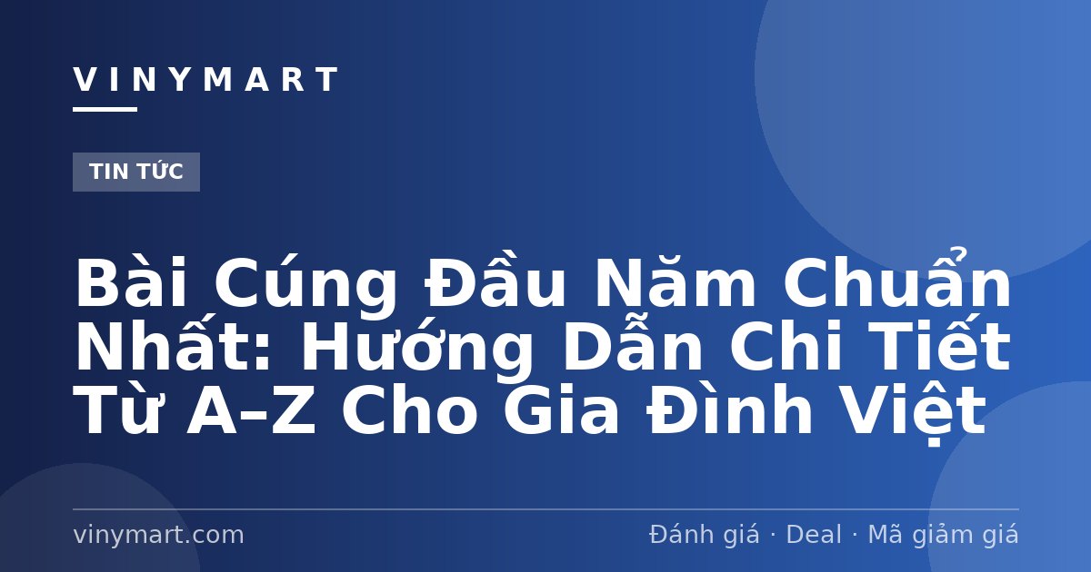 Bài Cúng Đầu Năm Chuẩn Nhất: Hướng Dẫn Chi Tiết Từ A–Z Cho Gia Đình Việt