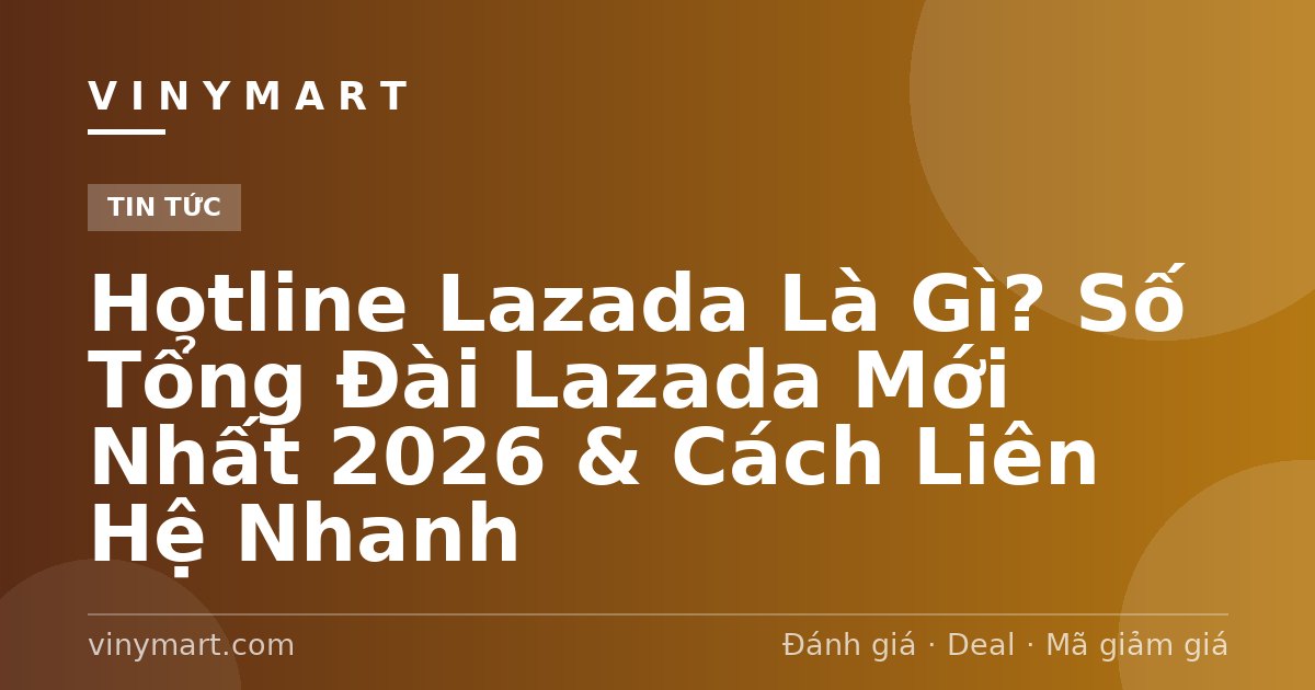 Hotline Lazada Là Gì? Số Tổng Đài Lazada Mới Nhất 2026 & Cách Liên Hệ Nhanh