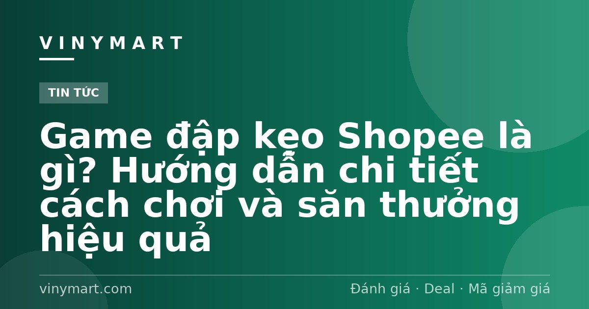Game đập kẹo Shopee là gì? Hướng dẫn chi tiết cách chơi và săn thưởng hiệu quả