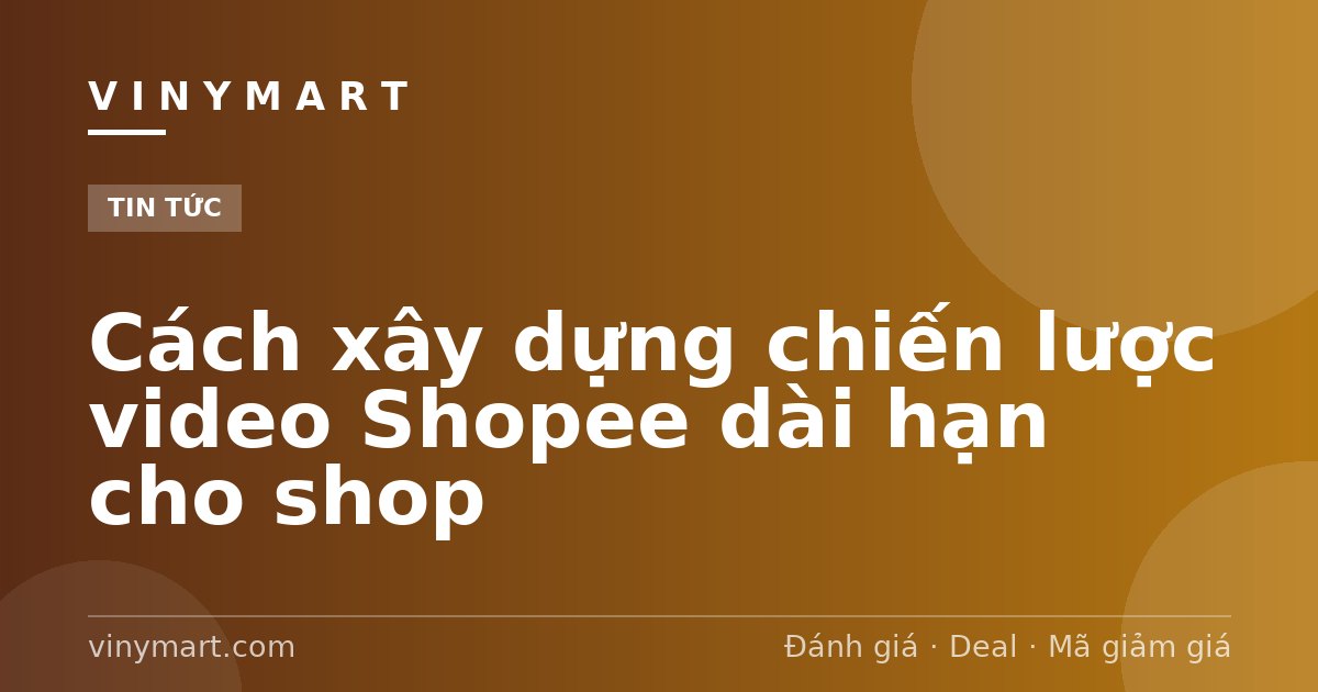 Cách xây dựng chiến lược video Shopee dài hạn cho shop
