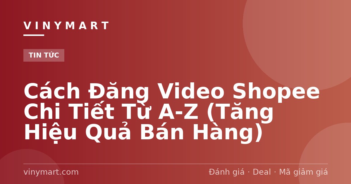 Cách Đăng Video Shopee Chi Tiết Từ A-Z (Tăng Hiệu Quả Bán Hàng)