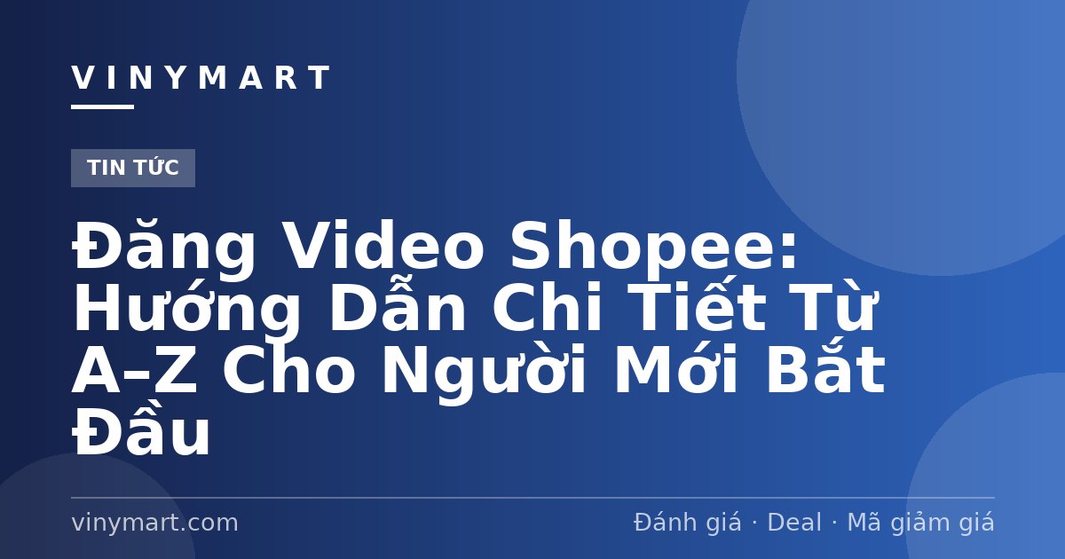 Đăng Video Shopee: Hướng Dẫn Chi Tiết Từ A–Z Cho Người Mới Bắt Đầu