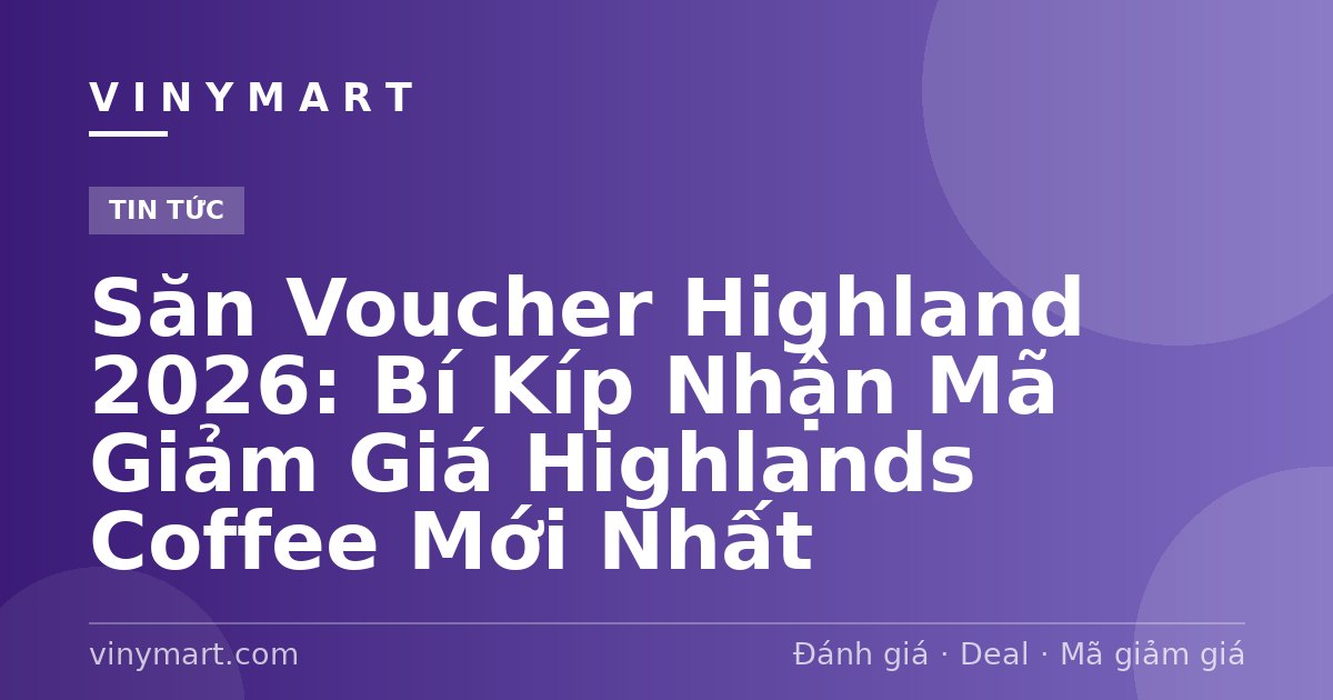 Săn Voucher Highland 2026: Bí Kíp Nhận Mã Giảm Giá Highlands Coffee Mới Nhất