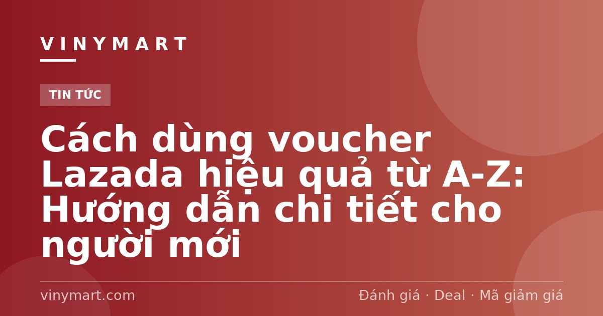 Cách dùng voucher Lazada hiệu quả từ A-Z: Hướng dẫn chi tiết cho người mới