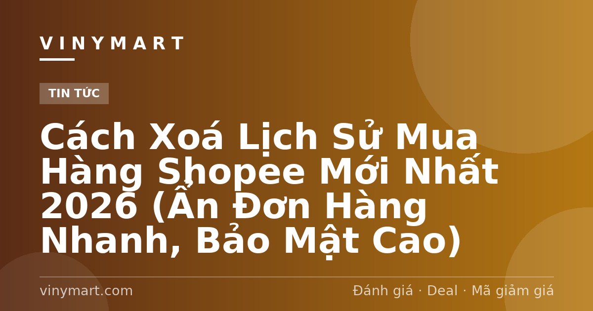 Cách Xoá Lịch Sử Mua Hàng Shopee Mới Nhất 2026 (Ẩn Đơn Hàng Nhanh, Bảo Mật Cao)