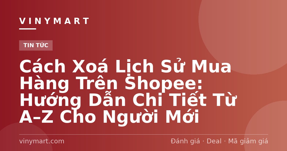 Cách Xoá Lịch Sử Mua Hàng Trên Shopee: Hướng Dẫn Chi Tiết Từ A–Z Cho Người Mới
