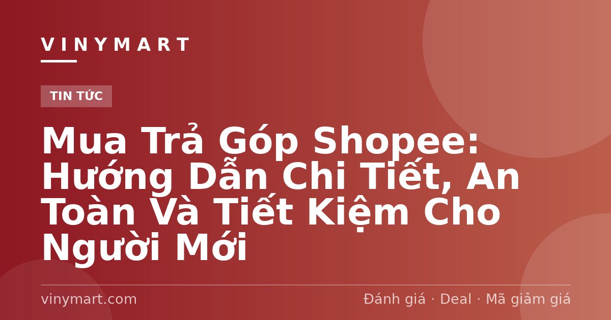 Mua Trả Góp Shopee: Hướng Dẫn Chi Tiết, An Toàn Và Tiết Kiệm Cho Người Mới