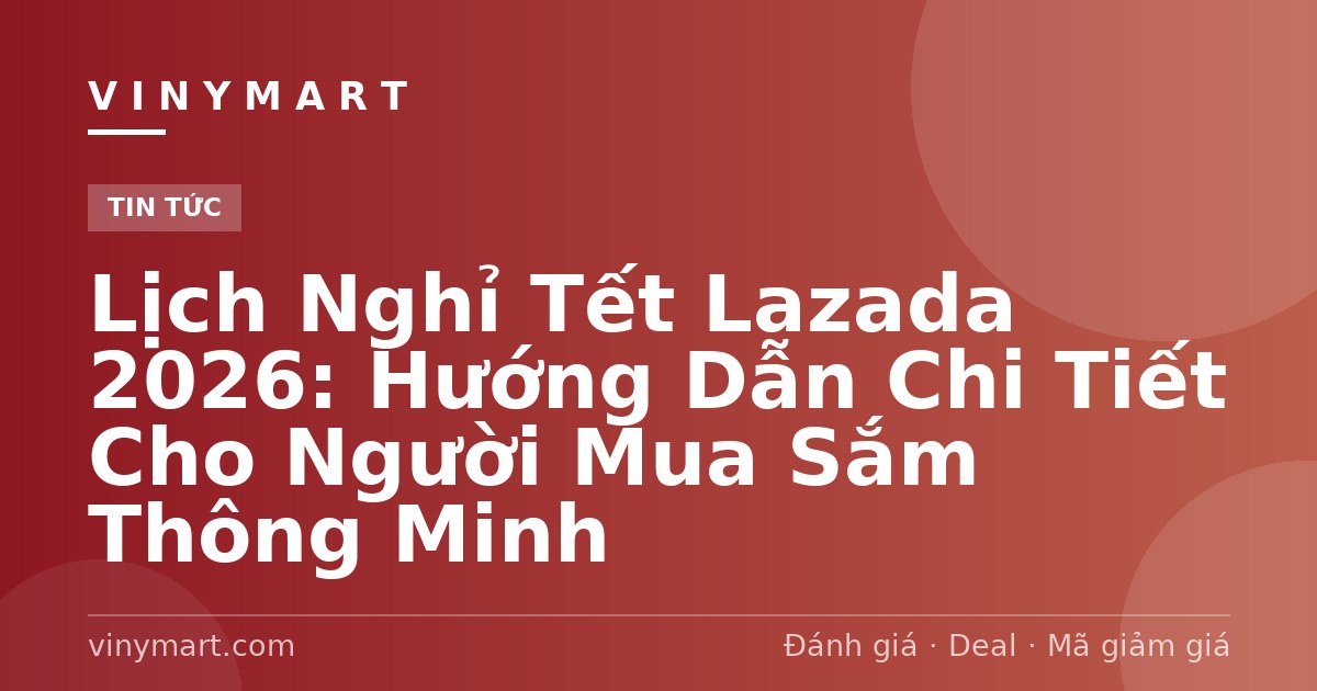 Lịch Nghỉ Tết Lazada 2026: Hướng Dẫn Chi Tiết Cho Người Mua Sắm Thông Minh