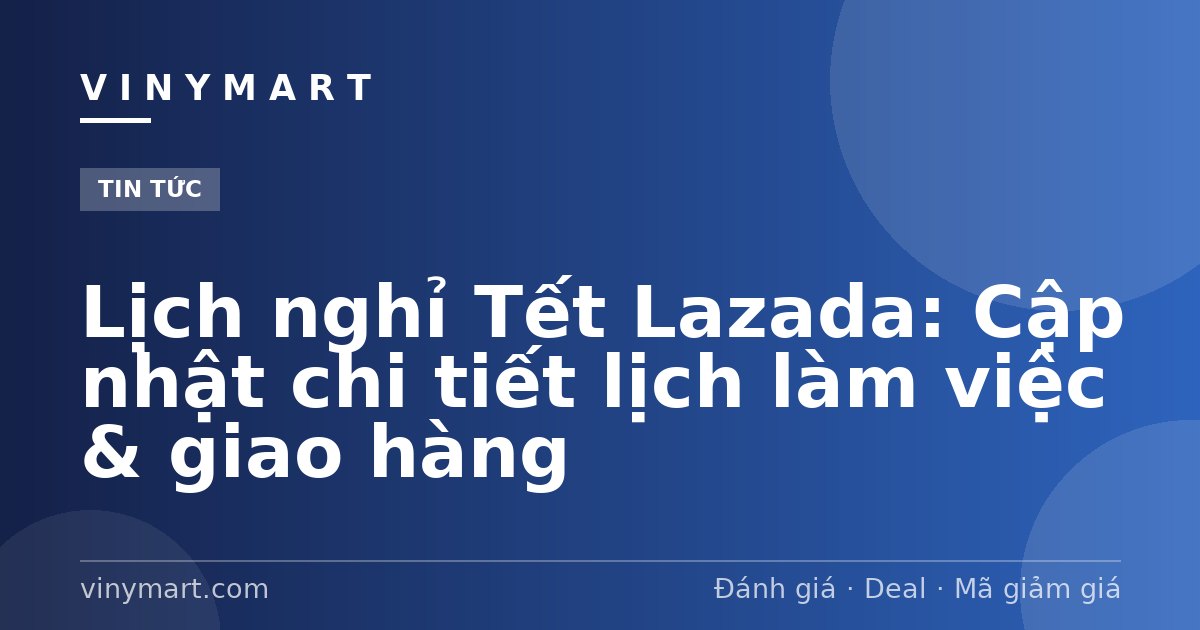 Lịch nghỉ Tết Lazada: Cập nhật chi tiết lịch làm việc & giao hàng