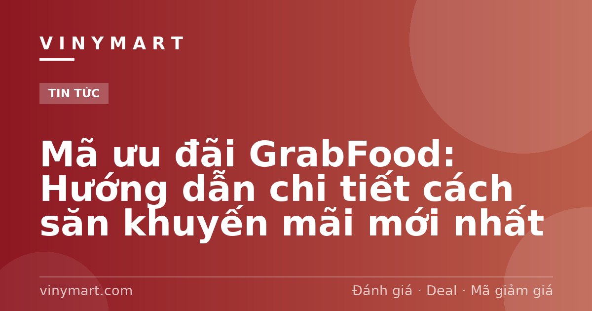 Mã ưu đãi GrabFood: Hướng dẫn chi tiết cách săn khuyến mãi mới nhất