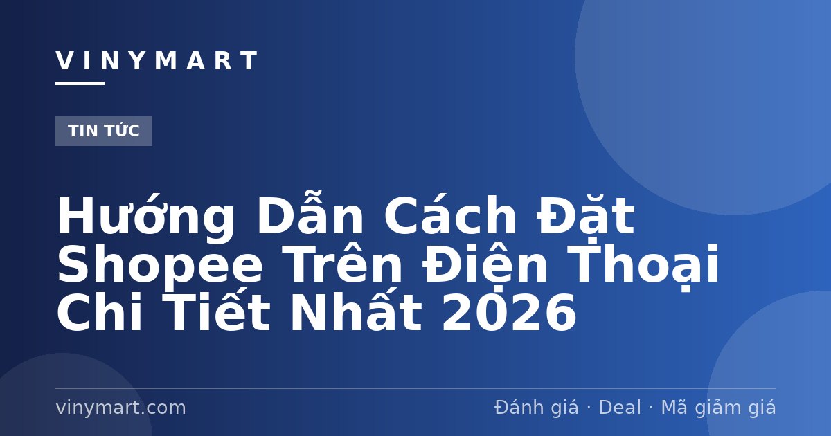 Hướng Dẫn Cách Đặt Shopee Trên Điện Thoại Chi Tiết Nhất 2026