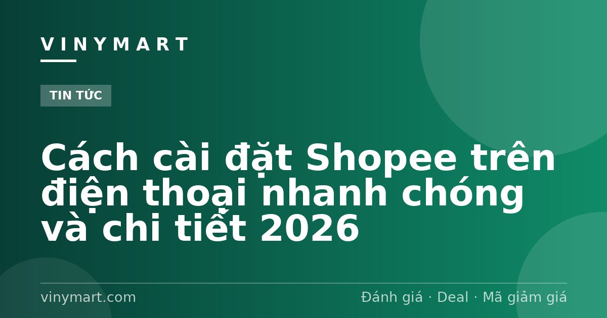 Cách cài đặt Shopee trên điện thoại nhanh chóng và chi tiết 2026