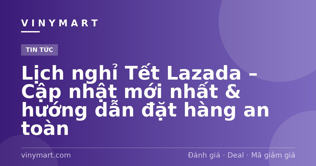 Lịch nghỉ Tết Lazada – Cập nhật mới nhất & hướng dẫn đặt hàng an toàn