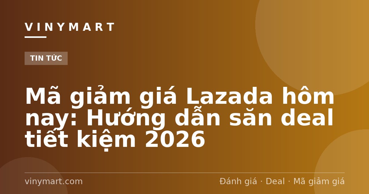 Mã giảm giá Lazada hôm nay: Hướng dẫn săn deal tiết kiệm 2026
