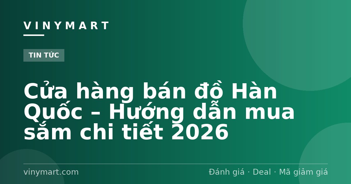 Cửa hàng bán đồ Hàn Quốc – Hướng dẫn mua sắm chi tiết 2026