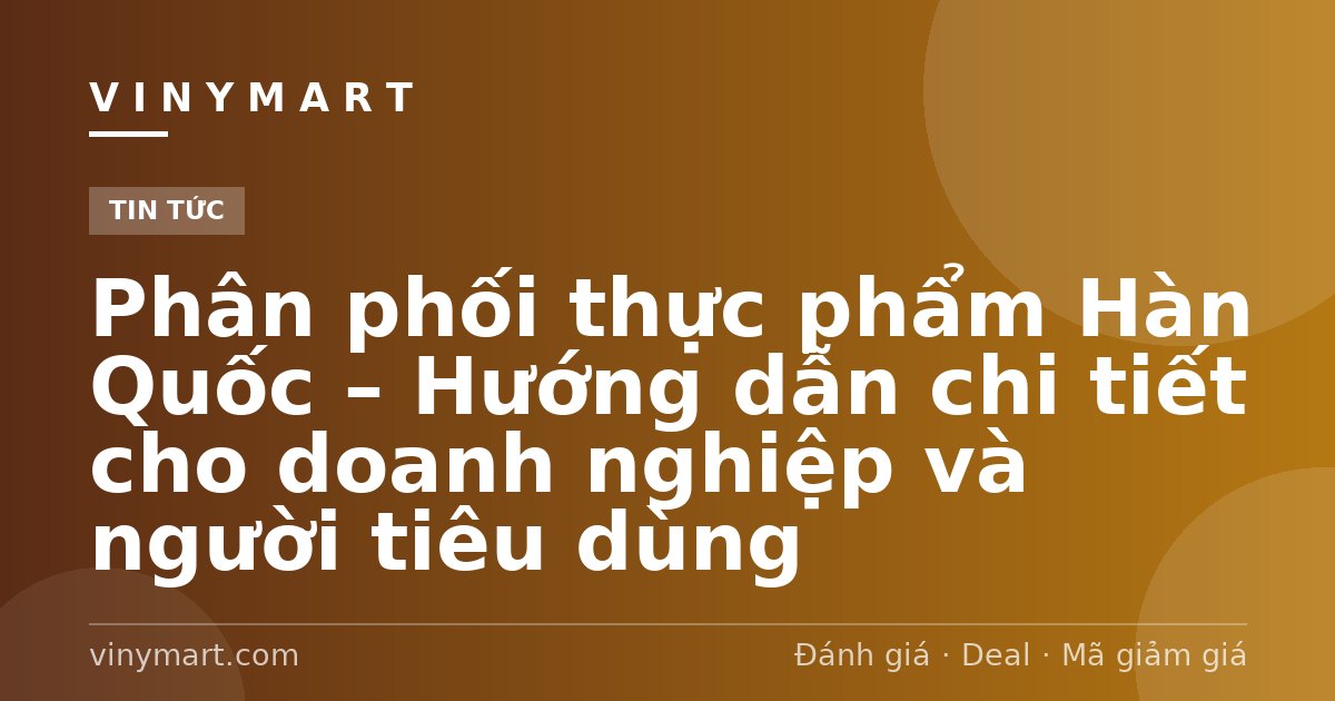 Phân phối thực phẩm Hàn Quốc – Hướng dẫn chi tiết cho doanh nghiệp và người tiêu dùng