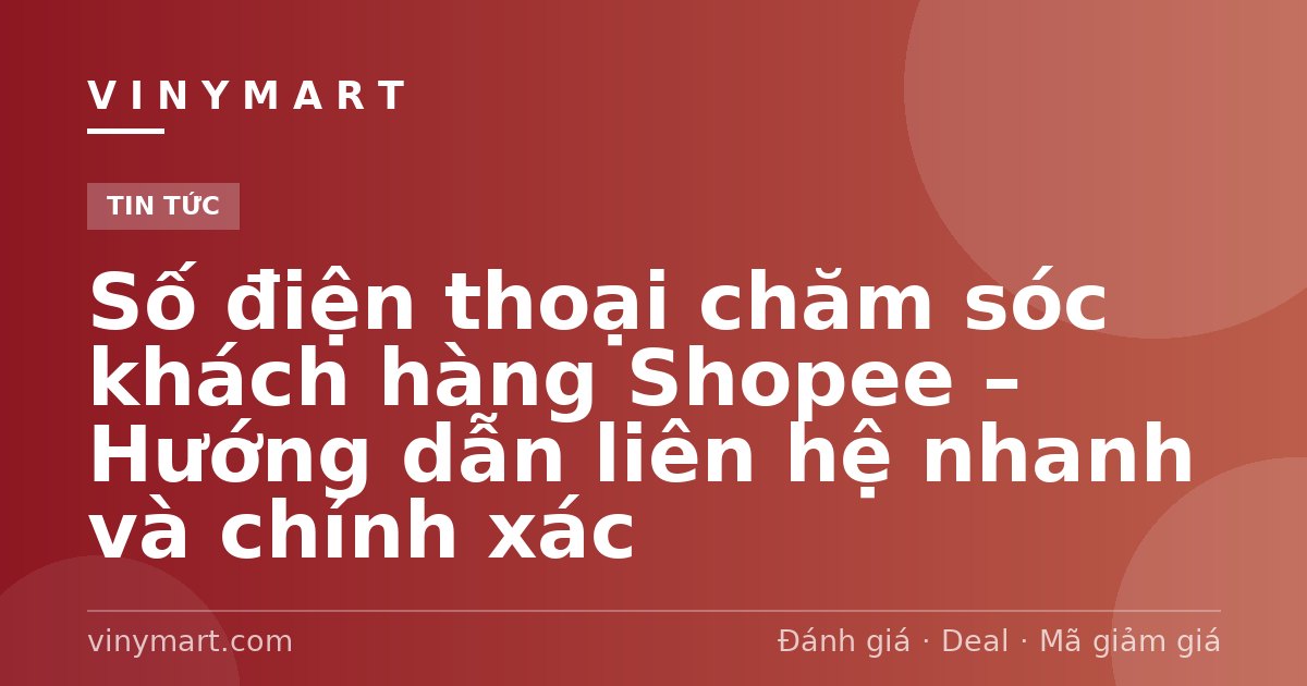 Số điện thoại chăm sóc khách hàng Shopee – Hướng dẫn liên hệ nhanh và chính xác