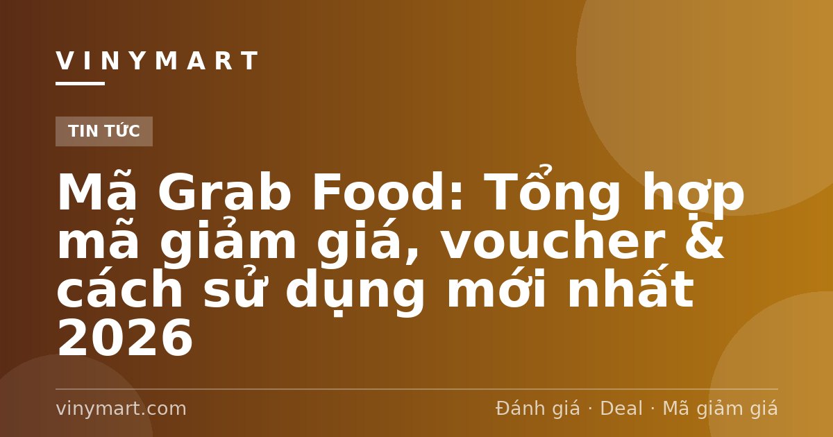 Mã Grab Food: Tổng hợp mã giảm giá, voucher & cách sử dụng mới nhất 2026