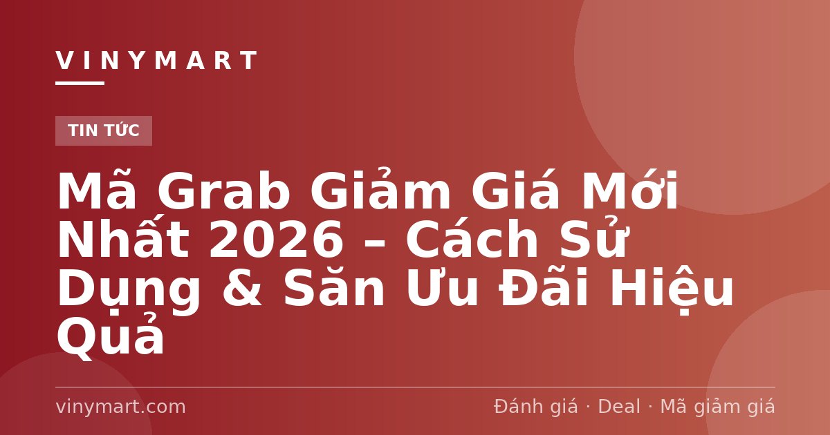 Mã Grab Giảm Giá Mới Nhất 2026 – Cách Sử Dụng & Săn Ưu Đãi Hiệu Quả