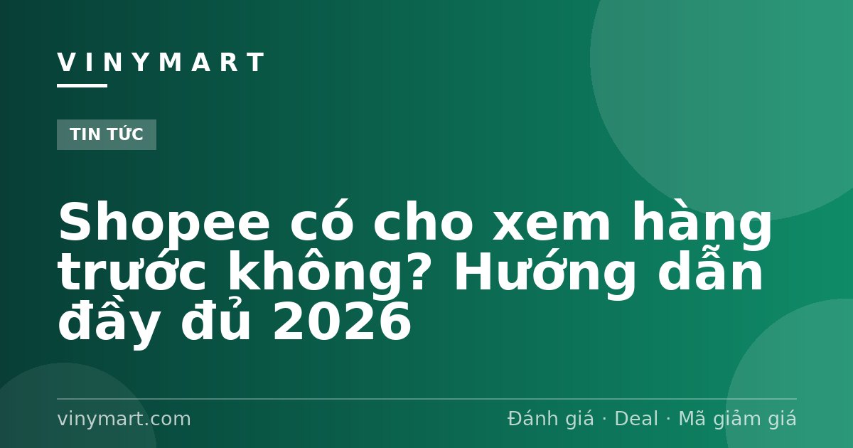 Shopee có cho xem hàng trước không? Hướng dẫn đầy đủ 2026