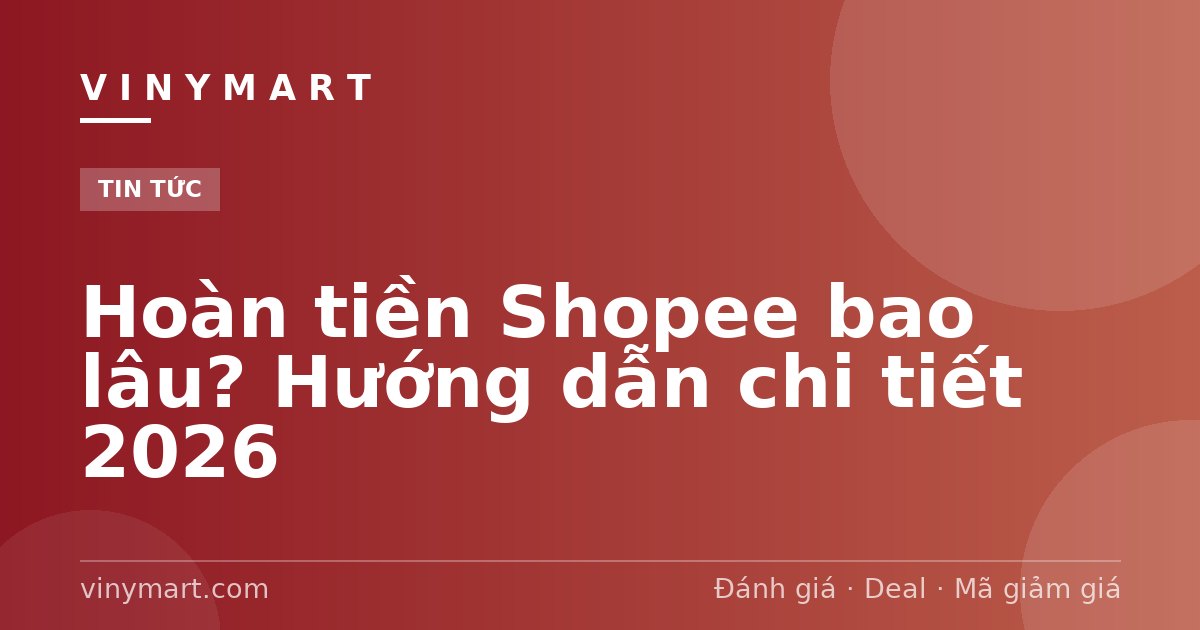 Hoàn tiền Shopee bao lâu? Hướng dẫn chi tiết 2026