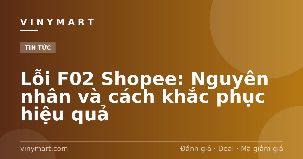 Lỗi F02 Shopee: Nguyên nhân và cách khắc phục hiệu quả