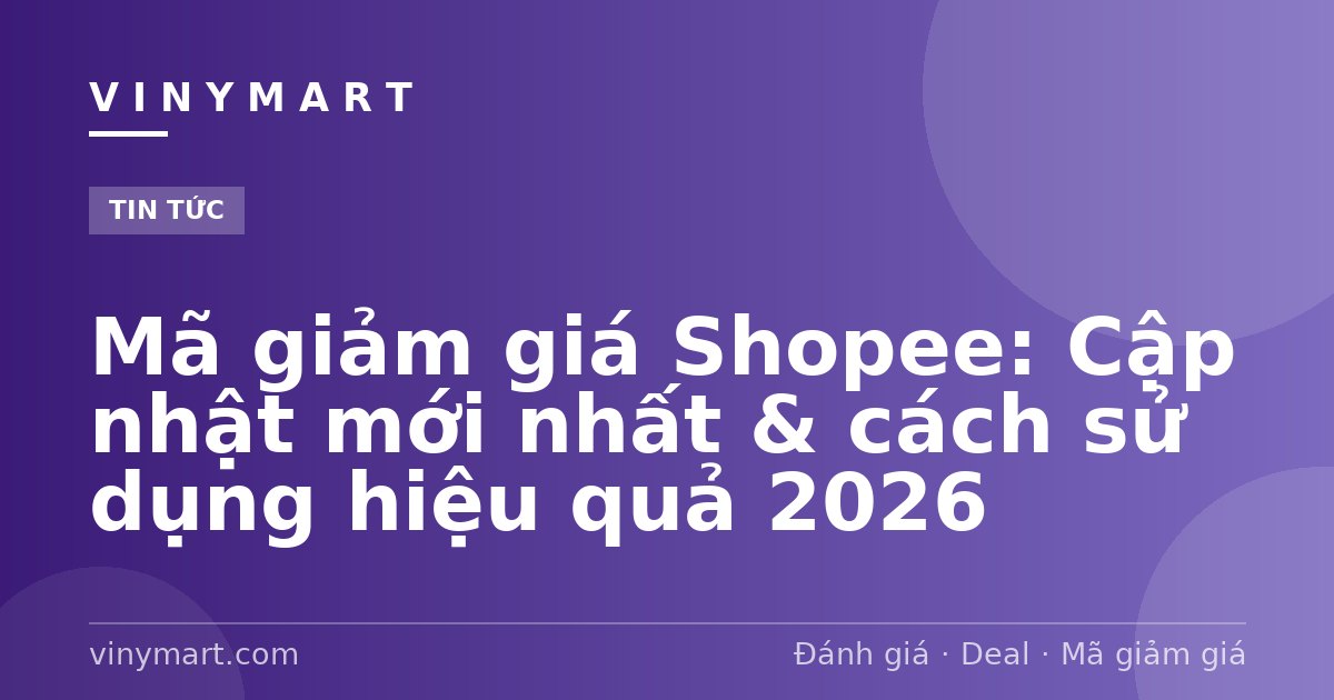 Mã giảm giá Shopee: Cập nhật mới nhất & cách sử dụng hiệu quả 2026