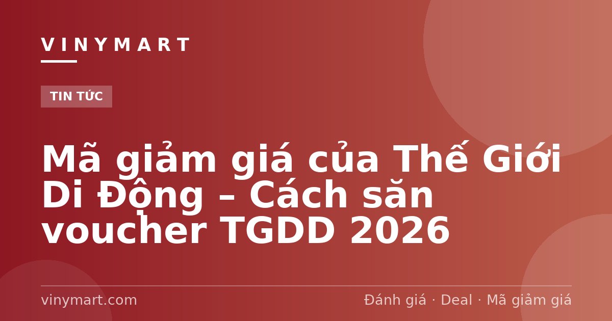 Mã giảm giá của Thế Giới Di Động – Cách săn voucher TGDD 2026