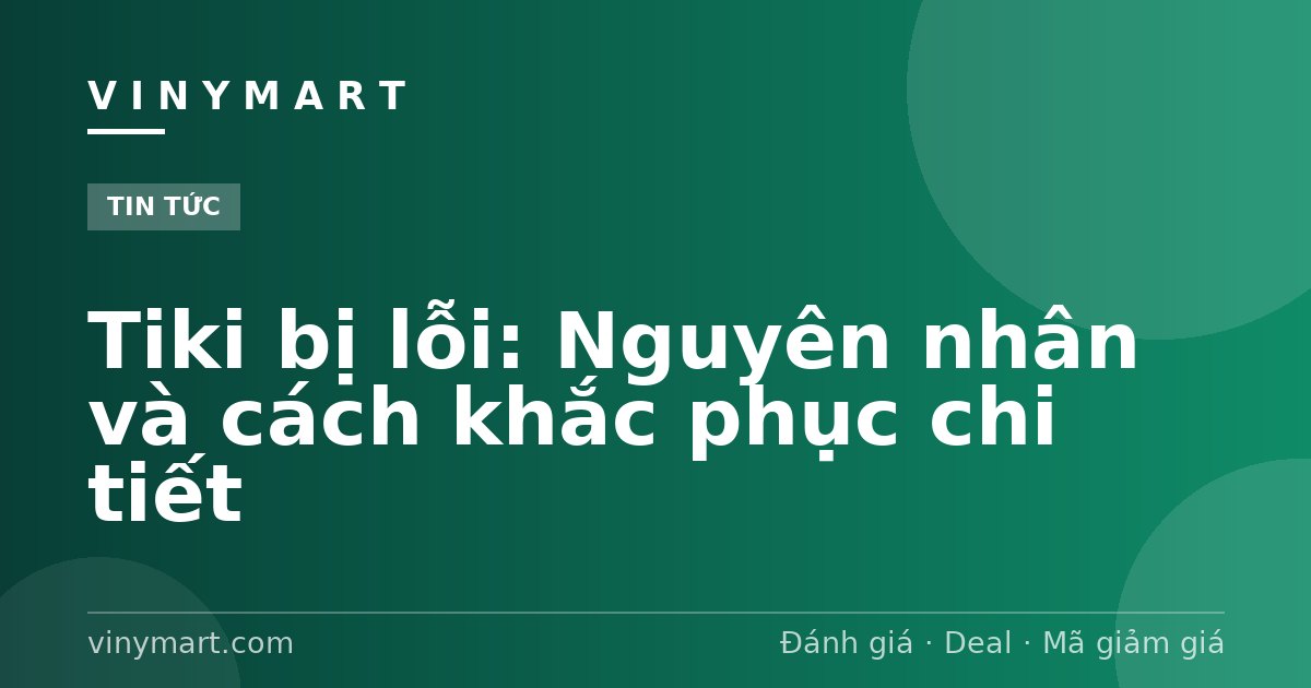 Tiki bị lỗi: Nguyên nhân và cách khắc phục chi tiết