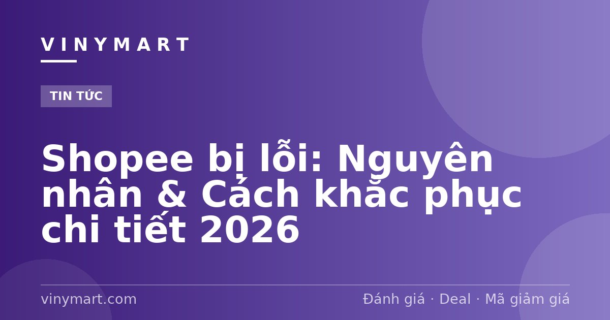 Shopee bị lỗi: Nguyên nhân & Cách khắc phục chi tiết 2026