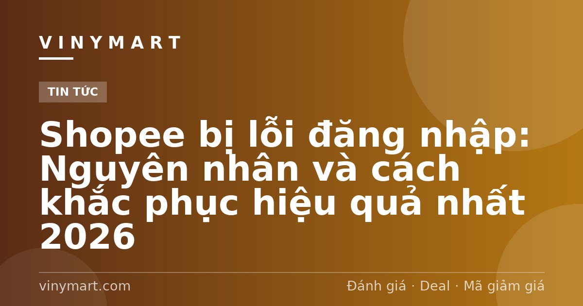 Shopee bị lỗi đăng nhập: Nguyên nhân và cách khắc phục hiệu quả nhất 2026