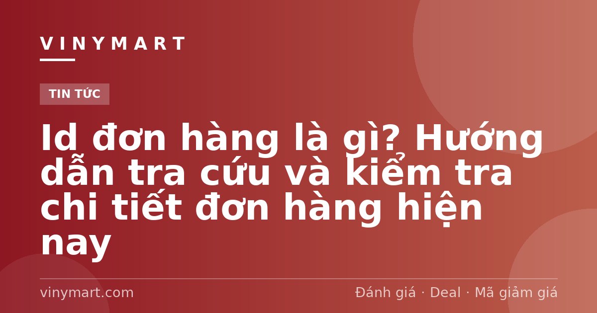 Id đơn hàng là gì? Hướng dẫn tra cứu và kiểm tra chi tiết đơn hàng hiện nay