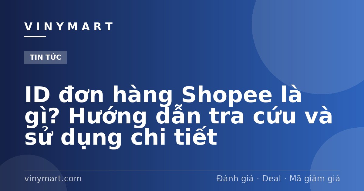 ID đơn hàng Shopee là gì? Hướng dẫn tra cứu và sử dụng chi tiết