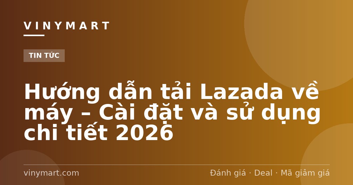 Hướng dẫn tải Lazada về máy – Cài đặt và sử dụng chi tiết 2026