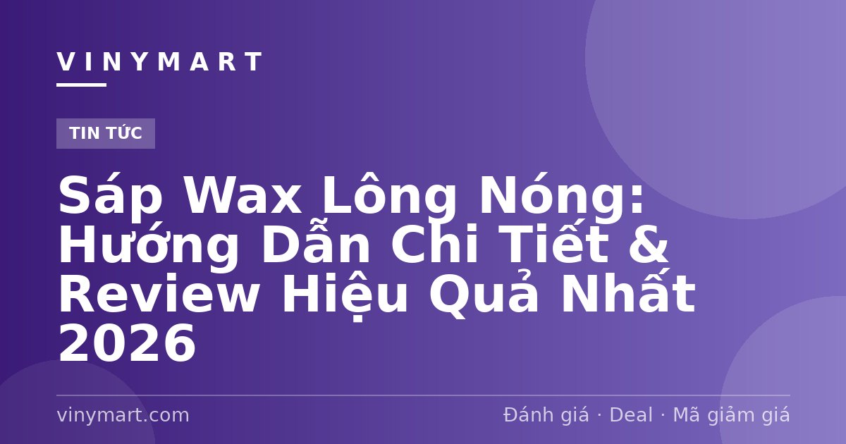 Sáp Wax Lông Nóng: Hướng Dẫn Chi Tiết & Review Hiệu Quả Nhất 2026