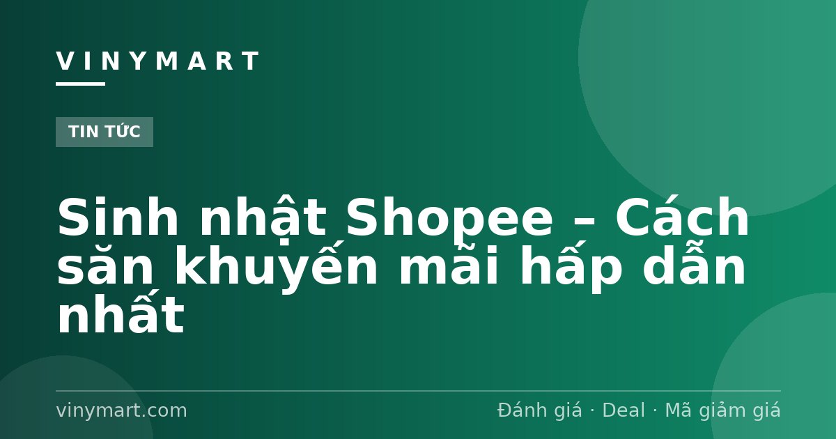 Sinh nhật Shopee – Cách săn khuyến mãi hấp dẫn nhất