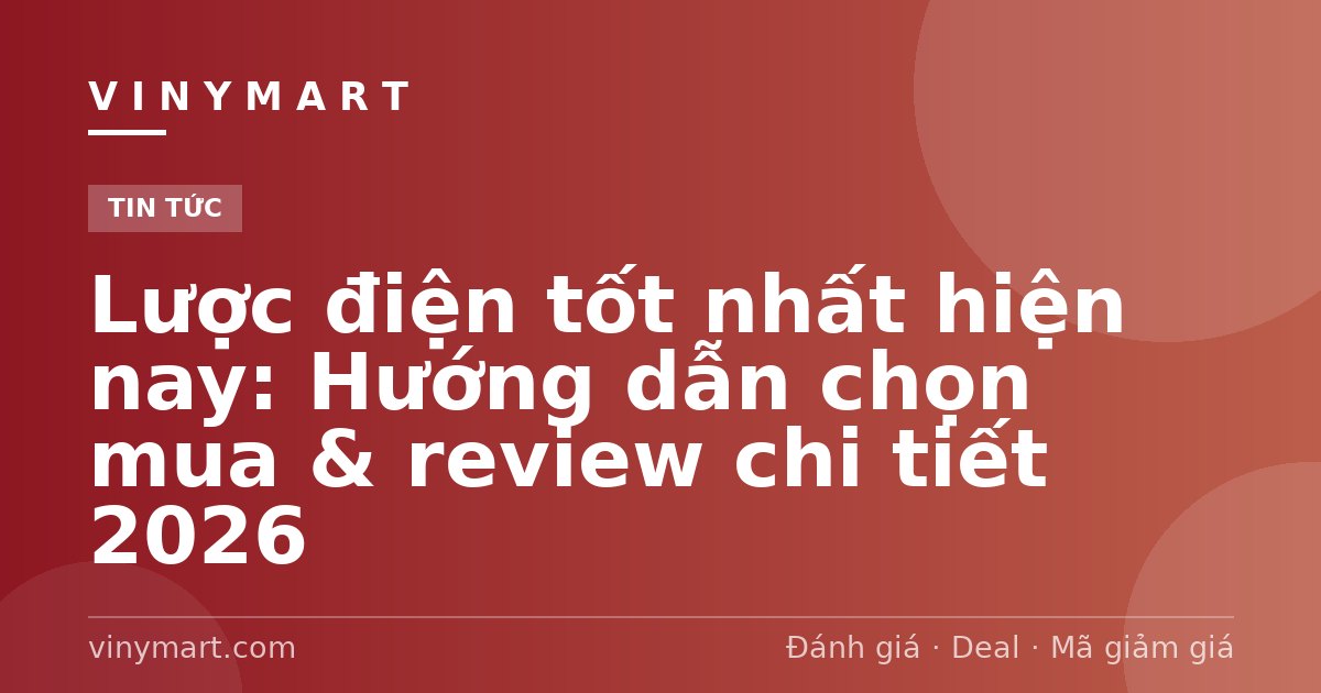 Lược điện tốt nhất hiện nay: Hướng dẫn chọn mua & review chi tiết 2026