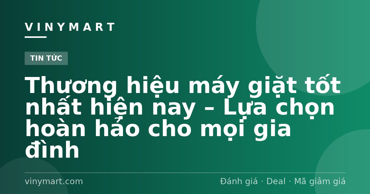 Thương hiệu máy giặt tốt nhất hiện nay – Lựa chọn hoàn hảo cho mọi gia đình