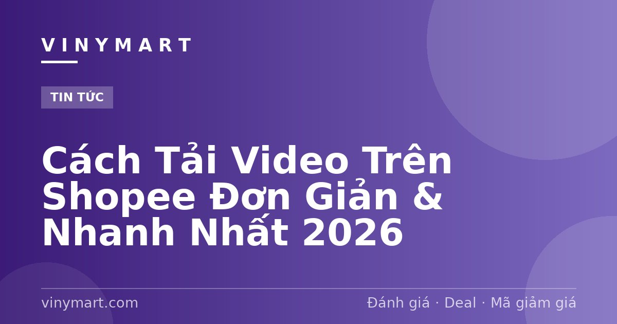 Cách Tải Video Trên Shopee Đơn Giản & Nhanh Nhất 2026