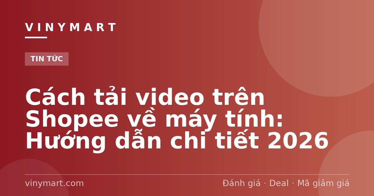 Cách tải video trên Shopee về máy tính: Hướng dẫn chi tiết 2026