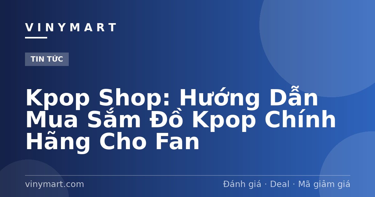 Kpop Shop: Hướng Dẫn Mua Sắm Đồ Kpop Chính Hãng Cho Fan